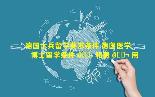 德国士兵留学要求条件 德国医学博士留学条件 🕷 和费 🐬 用